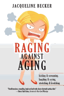 Raging Against Aging: Kicking & Screaming, Laughing & Crying, Stretching & Kvetching