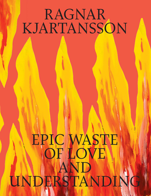 Ragnar Kjartansson: Epic Waste of Love and Understanding - Kjartansson, Ragnar, and Bruun, Malou Wedel (Editor), and Colstrup, Tine (Editor)