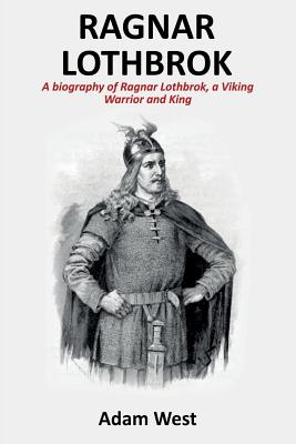 Ragnar Lothbrok: A Biography of Ragnar Lothbrok, A Viking Warrior and King - West, Adam