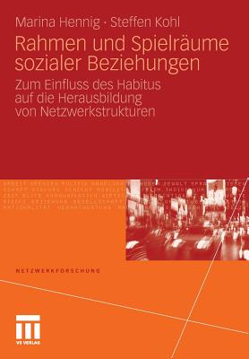 Rahmen Und Spielraume Sozialer Beziehungen: Zum Einfluss Des Habitus Auf Die Herausbildung Von Netzwerkstrukturen - Hennig, Marina, and Kohl, Steffen