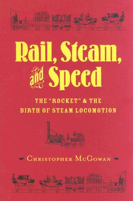 Rail, Steam, and Speed: The Rocket and the Birth of Steam Locomotion - McGowan, Christopher