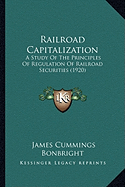 Railroad Capitalization: A Study Of The Principles Of Regulation Of Railroad Securities (1920)