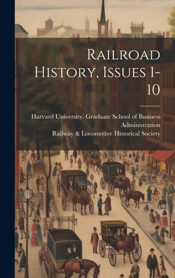 Railroad History, Issues 1-10 - Harvard University Graduate School O (Creator), and Railway & Locomotive Historical Society (Creator)