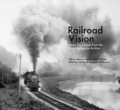 Railroad Vision: Steam Era Images from the Trains Magazine Archives - Brouws, Jeff (Editor), and Burton, Wendy (Editor), and Keefe, Kevin P (Notes by)
