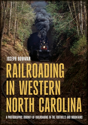 Railroading in Western North Carolina: A Photographic Journey of Railroading in the Foothills and Mountains - Bowman, Joseph