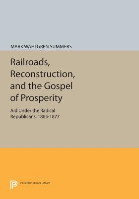 Railroads, Reconstruction, and the Gospel of Prosperity: Aid Under the Radical Republicans, 1865-1877 - Summers, Mark Wahlgren