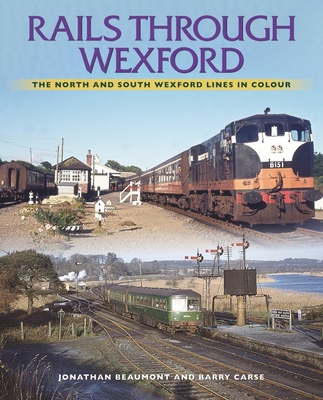 Rails Through Wexford: The North and South Wexford Lines in Colour - Beaumont, Jonathan, and Carse, Barry