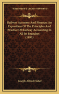 Railway Accounts and Finance: An Exposition of the Principles and Practice of Railway Accounting in All Its Branches