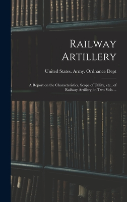 Railway Artillery; a Report on the Characteristics, Scope of Utility, etc., of Railway Artillery, in two Vols. .. - United States Army Ordnance Dept (Creator)