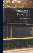 Railway Practice: A Collection of Working Plans and Practical Details of Construction in the Public Works of the Most Celebrated Engineers