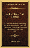 Railway Rates and Charges: A General Statement Concerning Rates and Charges in Operation Upon British Railways, and of Other Matters Relating Thereto (1887)