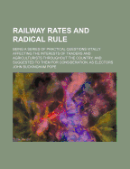 Railway Rates and Radical Rule: Being a Series of Practical Questions Vitally Affecting the Interests of Traders and Agriculturists Throughout the Country, and Suggested to Them for Consideration, as Electors