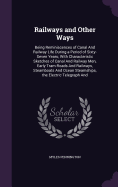 Railways and Other Ways: Being Reminiscences of Canal And Railway Life During a Period of Sixty-Seven Years; With Characteristic Sketches of Canal And Railway Men, Early Tram Roads And Railways, Steamboats And Ocean Steamships, the Electric Telegraph And