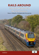 Railways Around The East Midlands in the 21st Century Volume 1: Derbyshire, Nottinghamshire & Leicestershire