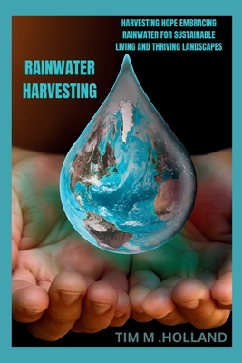 Rain Water Harvesting: "Harvesting Hope Embracing Rainwater for Sustainable Living and Thriving Landscapes" - Holland, Tim M