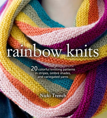 Rainbow Knits: 20 Colorful Knitting Patterns in Stripes, Ombr Shades, and Variegated Yarns - Trench, Nicki