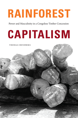 Rainforest Capitalism: Power and Masculinity in a Congolese Timber Concession - Hendriks, Thomas