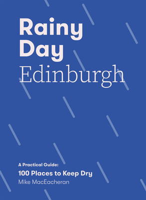 Rainy Day Edinburgh: A Practical Guide: 100 Places to Keep Dry - MacEacheran, Mike