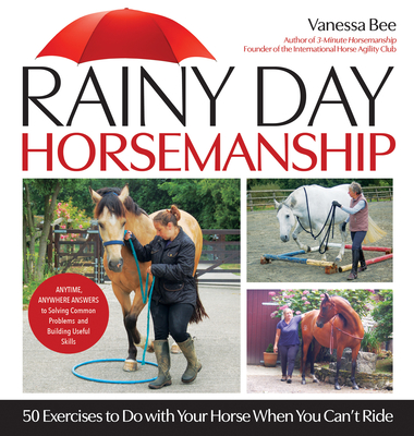 Rainy Day Horsemanship: 50 Exercises to Do with Your Horse When You Can't Ride - Bee, Vanessa
