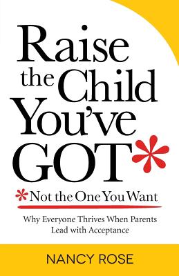 Raise the Child You've Got-Not the One You Want: Why Everyone Thrives When Parents Lead with Acceptance - Rose, Nancy, and O'Connell, Diane (Editor), and Smith, Dorothy Carico (Designer)
