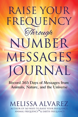 Raise Your Frequency Through Number Messages Journal: Record 365 Days of Messages from Animals, Nature, and the Universe - Alvarez, Melissa