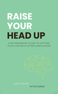 Raise Your Head Up: A No-Nonsense Guide to Getting Your Life Back After Concussion