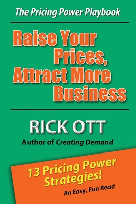 Raise Your Prices, Attract More Business: The Pricing Power Playbook - Ott, Rick