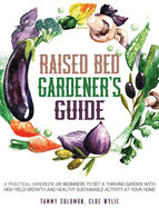 Raised Bed Gardener's Guide: A Practical Handbook for Beginners to get a Thriving Garden With High Yield Growth and Healthy Sustainable Activity at Your Home
