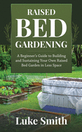Raised Bed Gardening: A Beginner's Guide to Building and Sustaining Your Own Raised Bed Garden in Less Space