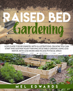 Raised bed gardening: A DIY guide for beginners, with illustrations, on how you can start and sustain your thriving vegetable garden, using less water, with less work and in less physical space