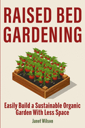 Raised Bed Gardening: Easily Build a Sustainable Organic Garden With Less Space
