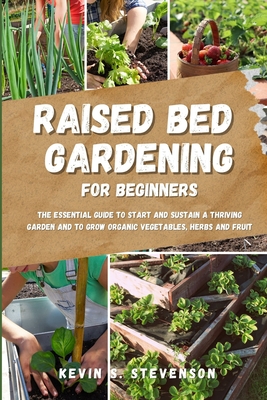 Raised Bed Gardening for Beginners: The Essential Guide to Start and Sustain a Thriving Garden and to Grow Organic Vegetables, Herbs and Fruit - Stevenson, Kevin S