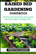 Raised Bed Gardening Handbook: Unlock The Secrets Of Raised Beds: Soil, Design, And Maintenance Strategies For Bountiful Harvests