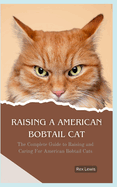 Raising a American Bobtail Cat: The Complete Guide to Raising and Caring For American Bobtail Cats