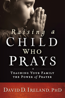 Raising a Child Who Prays: Teaching Your Family the Power of Prayer - Ireland, David D