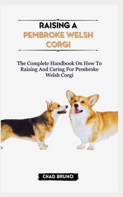 Raising a Pembroke Welsh Corgi: The Complete Handbook On How To Raising And Caring For Pembroke Welsh Corgi - Bruno, Chad