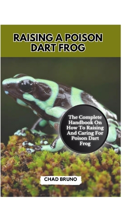 Raising a Poison Dart Frog: The Complete Handbook On How To Raising And Caring For Poison Dart Frog - Bruno, Chad