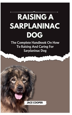 Raising a Sarplaninac Dog: The Complete Handbook On How To Raising And Caring For Sarplaninac Dog - Cooper, Jace