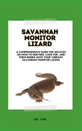 Raising a Savannah Monitor Lizard: A Comprehensive Guide For Novices On How To Nurture, Care For, And Form Bonds With Your Vibrant Savannah Monitor Lizard