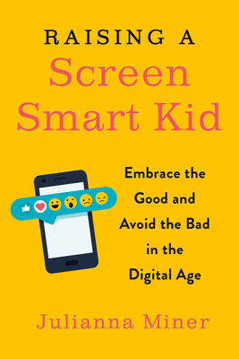 Raising a Screen-Smart Kid: Embrace the Good and Avoid the Bad in the Digital Age - Miner, Julianna