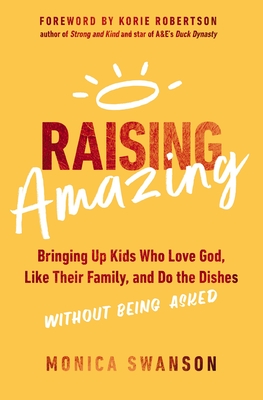 Raising Amazing: Bringing Up Kids Who Love God, Like Their Family, and Do the Dishes Without Being Asked - Swanson, Monica