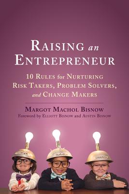 Raising an Entrepreneur: 10 Rules for Nurturing Risk Takers, Problem Solvers, and Change Makers - Machol Bisnow, Margot, and Bisnow, Elliott (Foreword by), and Bisnow, Austin (Foreword by)