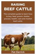 Raising Beef Cattle: The complete guide to learn how to buy, feed, groom, shelter, process, health, care and market beef cattle