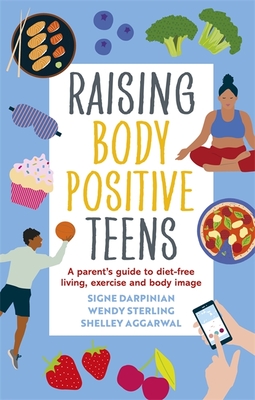 Raising Body Positive Teens: A Parent's Guide to Diet-Free Living, Exercise, and Body Image - Darpinian, Signe, and Sterling, Wendy, and Aggarwal, Shelley