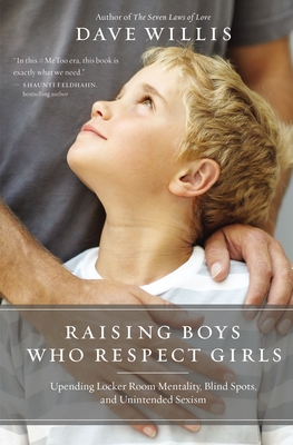 Raising Boys Who Respect Girls: Upending Locker Room Mentality, Blind Spots, and Unintended Sexism - Willis, Dave