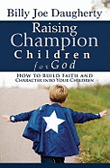 Raising Champion Children for God: How to Build Faith and Character Into Your Children