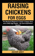 Raising Chickens for Eggs: The Backyard Beginner's Guide to Happy Hens and a Daily Egg Supply - No Farm Experience Needed
