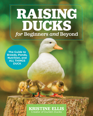 Raising Ducks for Beginners and Beyond: The Guide to Breeds, Ponds, Nutrition, and All Things Duck - Ellis, Kristine