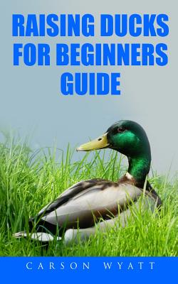 Raising Ducks for Beginners Guide - Wyatt, Carson