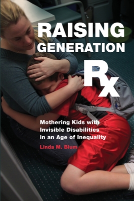 Raising Generation RX: Mothering Kids with Invisible Disabilities in an Age of Inequality - Blum, Linda M